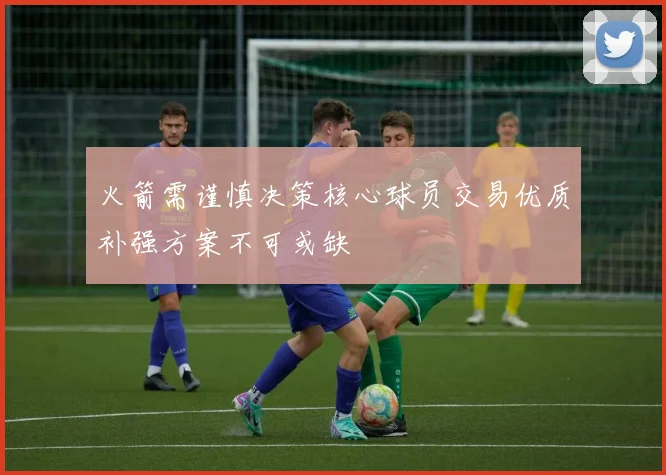 火箭需谨慎决策核心球员交易优质补强方案不可或缺