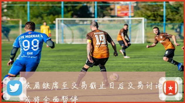 浓眉缺席至交易截止日后交易讨论或将全面暂停