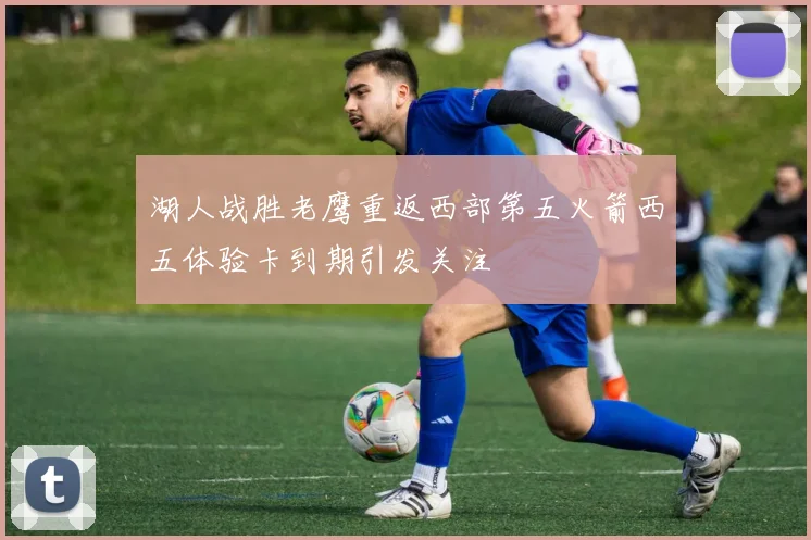 湖人战胜老鹰重返西部第五火箭西五体验卡到期引发关注