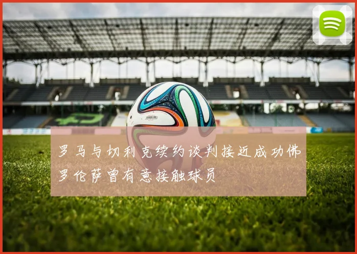 罗马与切利克续约谈判接近成功佛罗伦萨曾有意接触球员