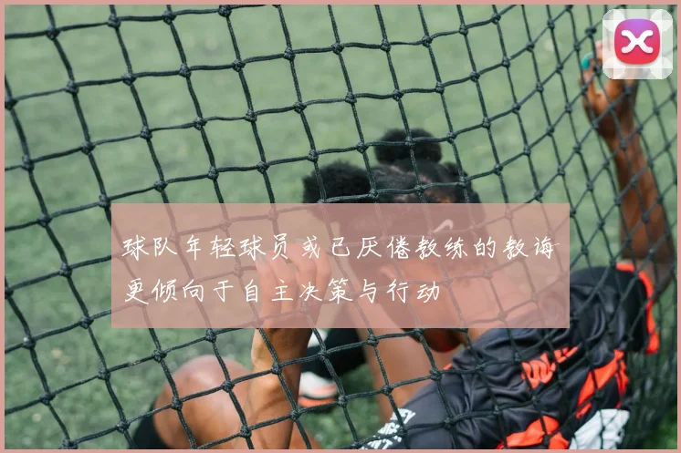 球队年轻球员或已厌倦教练的教诲更倾向于自主决策与行动