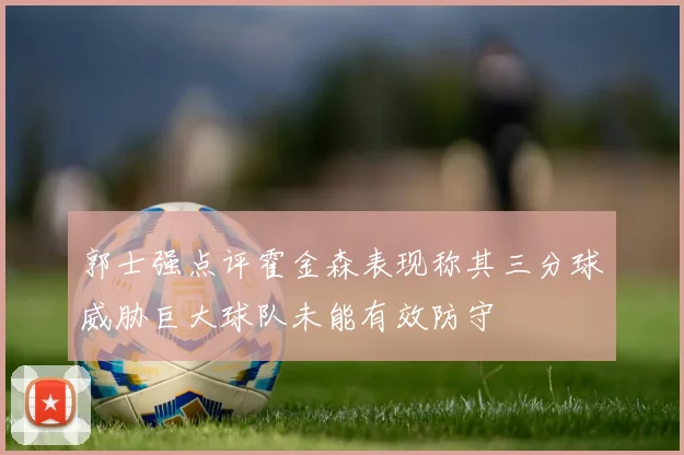 郭士强点评霍金森表现称其三分球威胁巨大球队未能有效防守