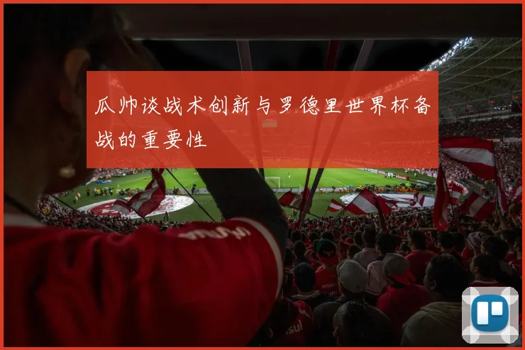 瓜帅谈战术创新与罗德里世界杯备战的重要性
