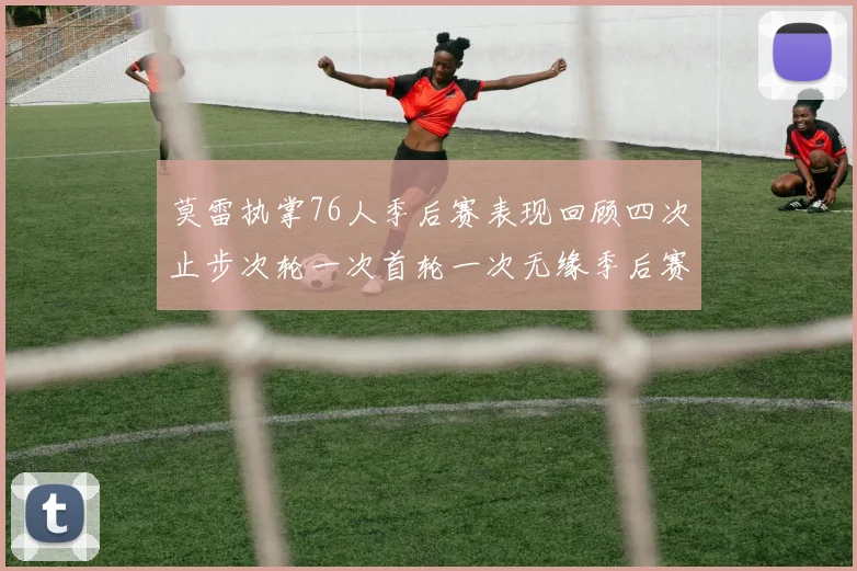 莫雷执掌76人季后赛表现回顾四次止步次轮一次首轮一次无缘季后赛