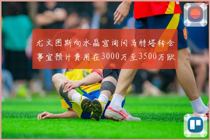尤文图斯向水晶宫询问马特塔转会事宜预计费用在3000万至3500万欧元之间