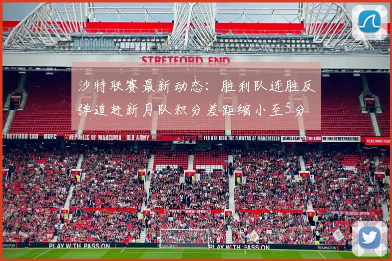 沙特联赛最新动态：胜利队连胜反弹追赶新月队积分差距缩小至5分
