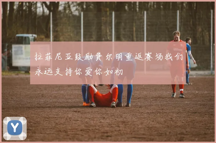 拉菲尼亚鼓励费尔明重返赛场我们永远支持你爱你如初