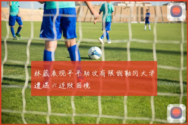 林葳表现平平助攻有限俄勒冈大学遭遇六连败困境