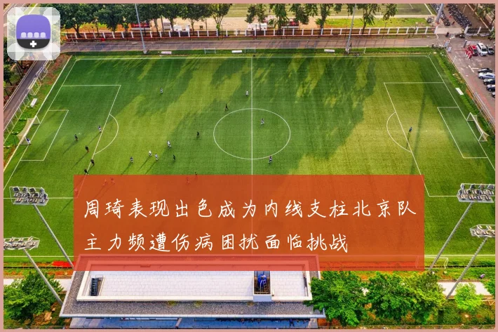周琦表现出色成为内线支柱北京队主力频遭伤病困扰面临挑战