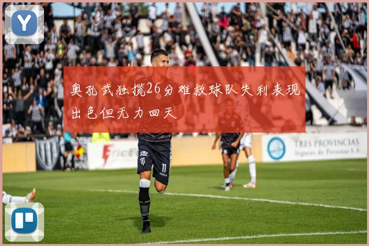 奥孔武独揽26分难救球队失利表现出色但无力回天