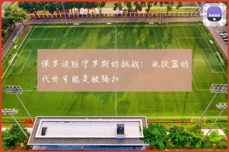 保罗谈防守罗斯的挑战：放投篮的代价可能是被隔扣