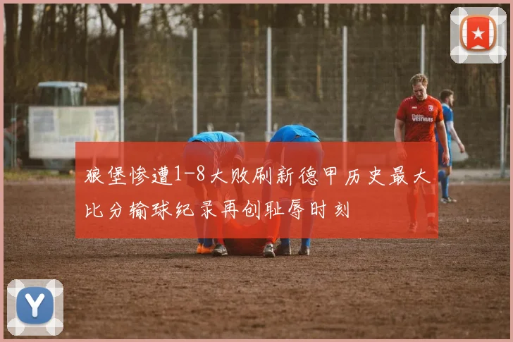 狼堡惨遭1-8大败刷新德甲历史最大比分输球纪录再创耻辱时刻