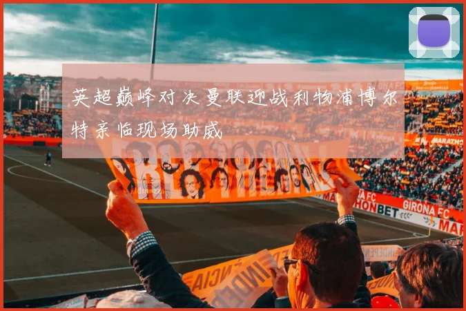 英超巅峰对决曼联迎战利物浦博尔特亲临现场助威