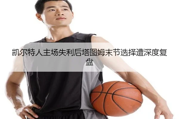 凯尔特人主场失利后塔图姆末节选择遭深度复盘 | yaxin